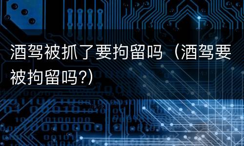 酒驾被抓了要拘留吗（酒驾要被拘留吗?）