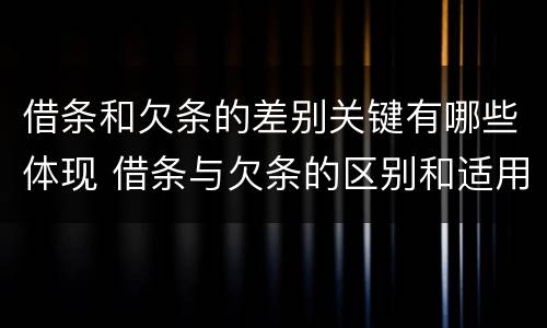 借条和欠条的差别关键有哪些体现 借条与欠条的区别和适用要点
