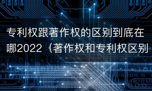专利权跟著作权的区别到底在哪2022（著作权和专利权区别）