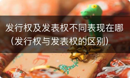 发行权及发表权不同表现在哪（发行权与发表权的区别）