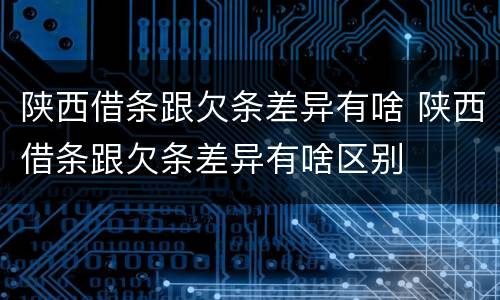 陕西借条跟欠条差异有啥 陕西借条跟欠条差异有啥区别