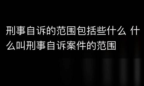 刑事自诉的范围包括些什么 什么叫刑事自诉案件的范围