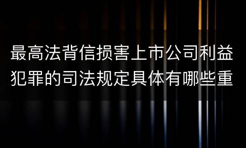 最高法背信损害上市公司利益犯罪的司法规定具体有哪些重要内容