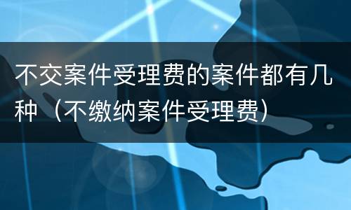 不交案件受理费的案件都有几种（不缴纳案件受理费）