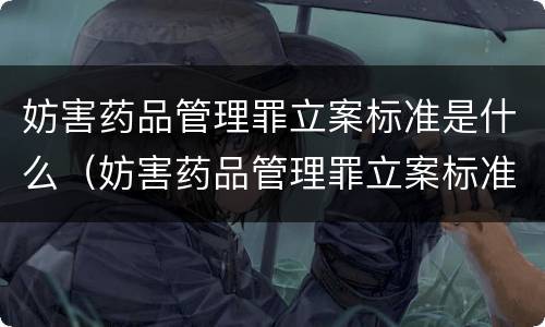 妨害药品管理罪立案标准是什么（妨害药品管理罪立案标准是什么规定）
