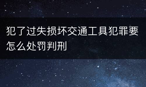 犯了过失损坏交通工具犯罪要怎么处罚判刑
