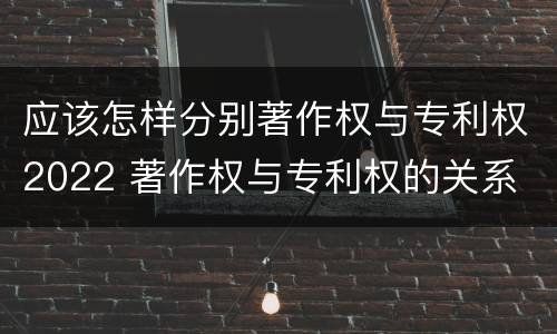 应该怎样分别著作权与专利权2022 著作权与专利权的关系