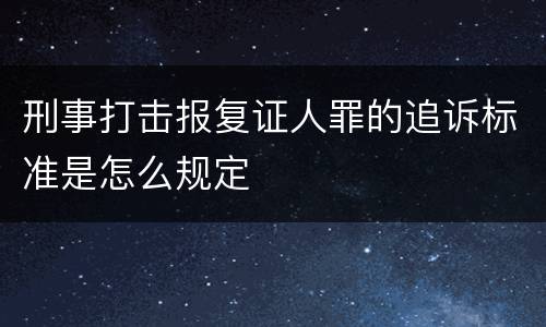 刑事打击报复证人罪的追诉标准是怎么规定