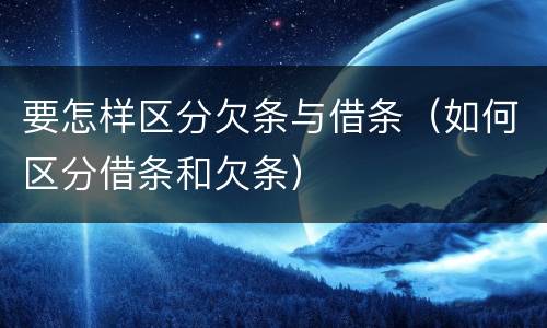 要怎样区分欠条与借条（如何区分借条和欠条）