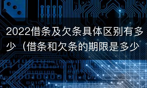 2022借条及欠条具体区别有多少（借条和欠条的期限是多少）