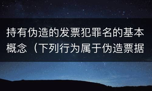 持有伪造的发票犯罪名的基本概念（下列行为属于伪造票据的是）