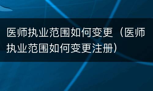 医师执业范围如何变更（医师执业范围如何变更注册）