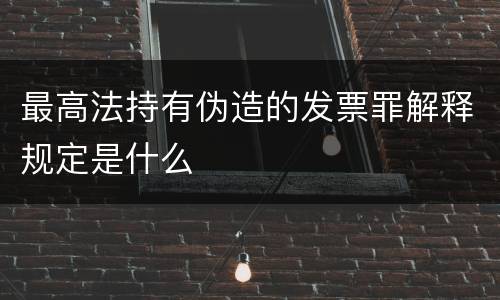 最高法持有伪造的发票罪解释规定是什么