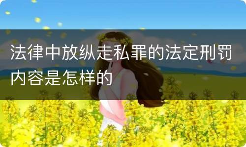 法律中放纵走私罪的法定刑罚内容是怎样的