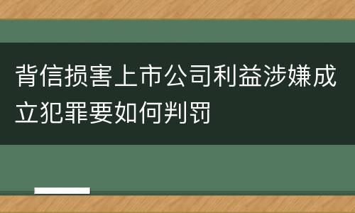 背信损害上市公司利益涉嫌成立犯罪要如何判罚