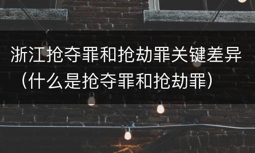 浙江抢夺罪和抢劫罪关键差异（什么是抢夺罪和抢劫罪）