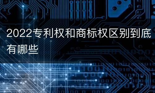 2022专利权和商标权区别到底有哪些