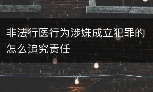 非法行医行为涉嫌成立犯罪的怎么追究责任
