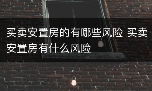 买卖安置房的有哪些风险 买卖安置房有什么风险