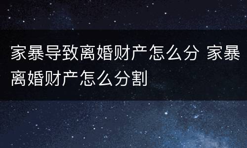 家暴导致离婚财产怎么分 家暴离婚财产怎么分割