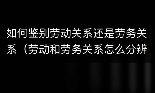 如何鉴别劳动关系还是劳务关系（劳动和劳务关系怎么分辨?）