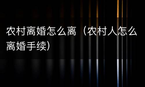 农村离婚怎么离（农村人怎么离婚手续）
