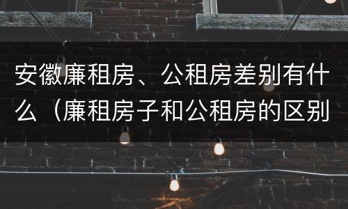 安徽廉租房、公租房差别有什么（廉租房子和公租房的区别）
