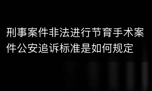 刑事案件非法进行节育手术案件公安追诉标准是如何规定