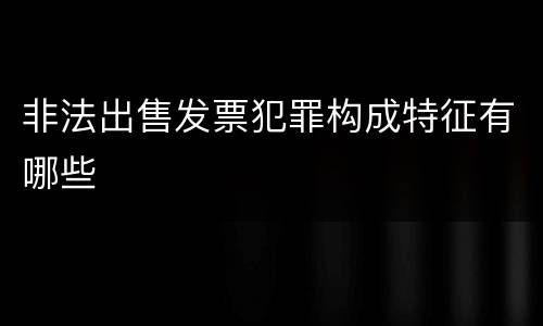非法出售发票犯罪构成特征有哪些