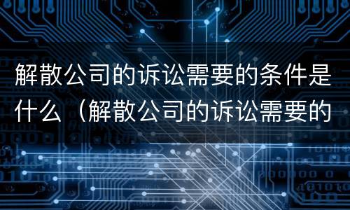 解散公司的诉讼需要的条件是什么（解散公司的诉讼需要的条件是什么法律）