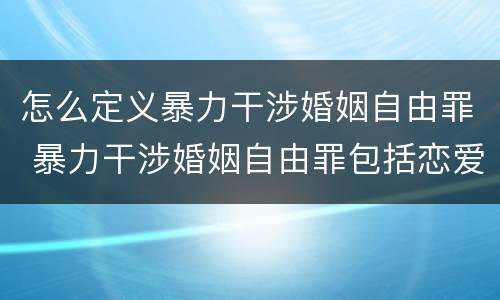 怎么定义暴力干涉婚姻自由罪 暴力干涉婚姻自由罪包括恋爱自由吗