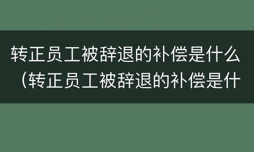 转正员工被辞退的补偿是什么（转正员工被辞退的补偿是什么时候发）