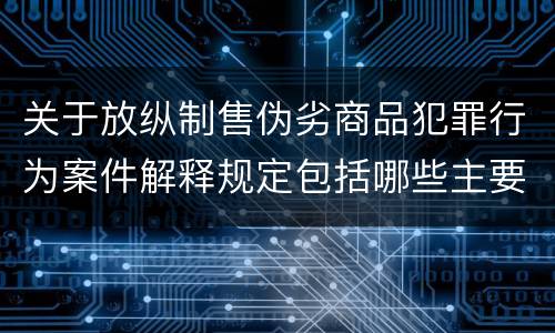 关于放纵制售伪劣商品犯罪行为案件解释规定包括哪些主要内容