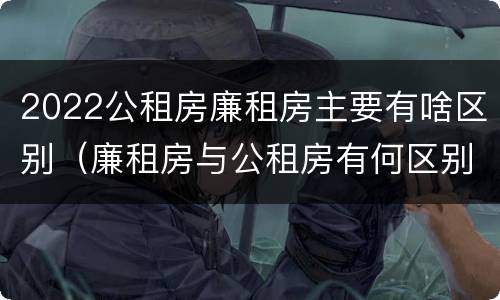2022公租房廉租房主要有啥区别（廉租房与公租房有何区别）