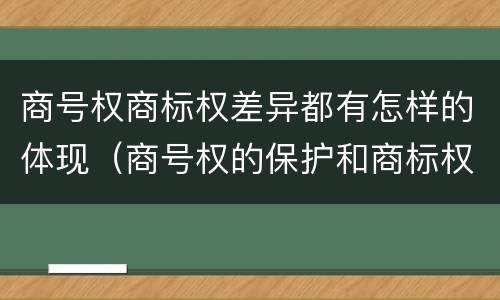 商号权商标权差异都有怎样的体现（商号权的保护和商标权的保护一样是全国性范围的）