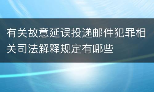 有关故意延误投递邮件犯罪相关司法解释规定有哪些