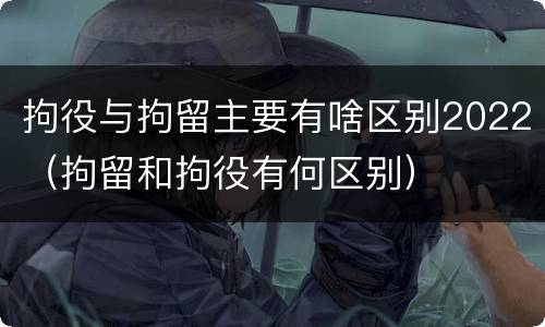 拘役与拘留主要有啥区别2022（拘留和拘役有何区别）