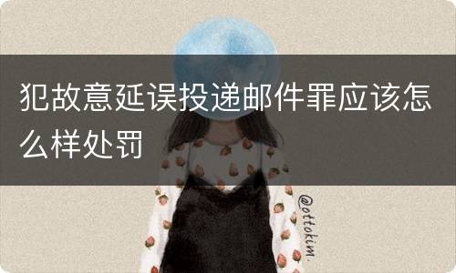 犯故意延误投递邮件罪应该怎么样处罚