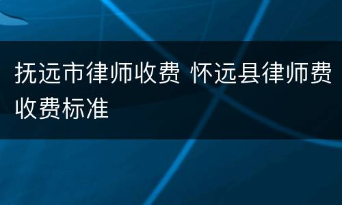 抚远市律师收费 怀远县律师费收费标准