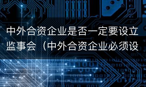 中外合资企业是否一定要设立监事会（中外合资企业必须设董事会吗）