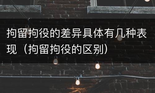 拘留拘役的差异具体有几种表现（拘留拘役的区别）