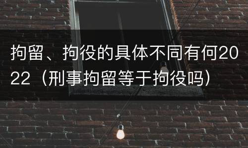 拘留、拘役的具体不同有何2022（刑事拘留等于拘役吗）
