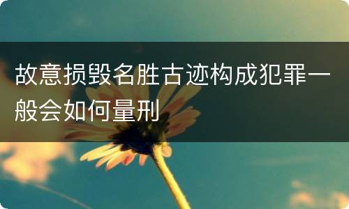 故意损毁名胜古迹构成犯罪一般会如何量刑