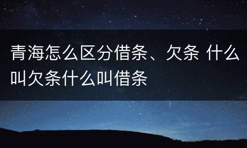 青海怎么区分借条、欠条 什么叫欠条什么叫借条