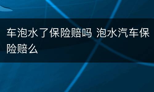 车泡水了保险赔吗 泡水汽车保险赔么