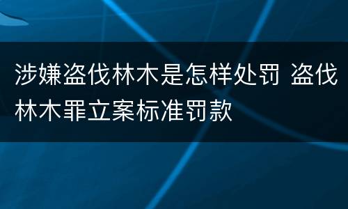 涉嫌盗伐林木是怎样处罚 盗伐林木罪立案标准罚款