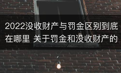 2022没收财产与罚金区别到底在哪里 关于罚金和没收财产的司法解释