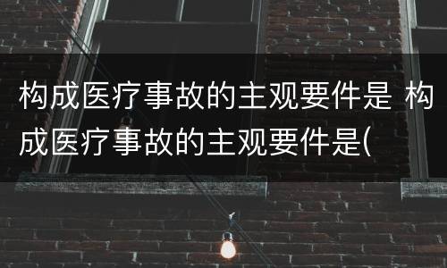 构成医疗事故的主观要件是 构成医疗事故的主观要件是(
