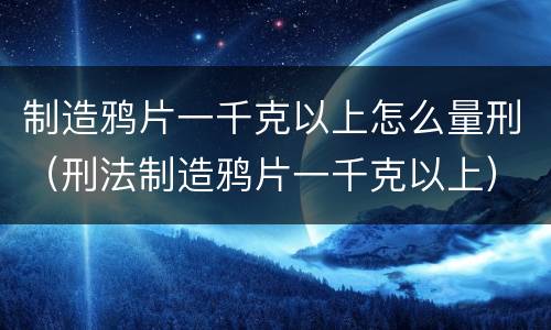 制造鸦片一千克以上怎么量刑（刑法制造鸦片一千克以上）