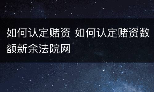 如何认定赌资 如何认定赌资数额新余法院网